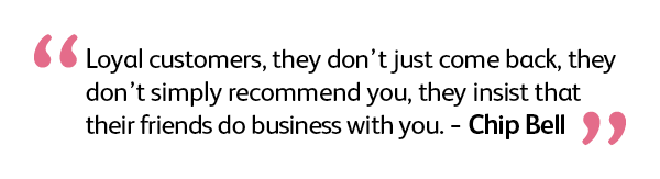 Loyal customers, they don't just come back, they don't simply recommend you, they insist that their friends do business with you. Chip Bell