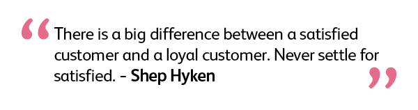 There is a big difference between a satisfied customer and a loyal customer. Never settle for satisfied. Shep Hyken