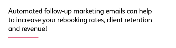 Quote: Automated follow-up marketing emails can help to increase your rebooking rates, client retention and revenue