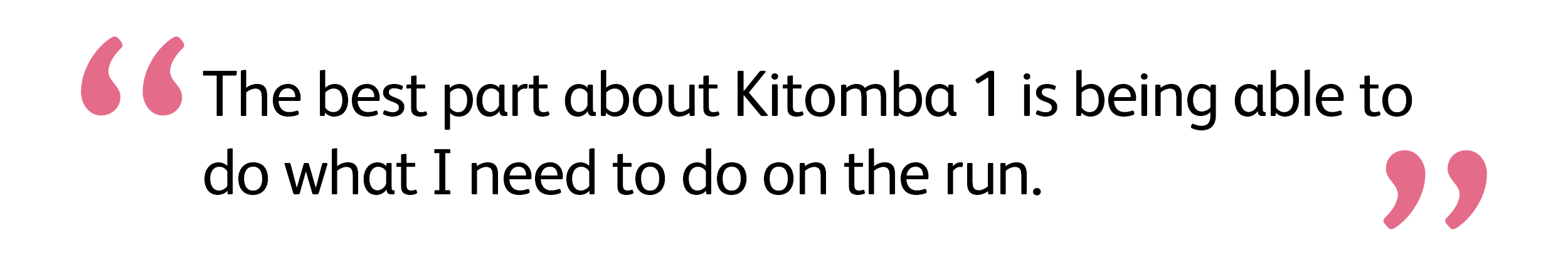 The best part about Kitomba 1 is being able to do what I need to do on the run.
